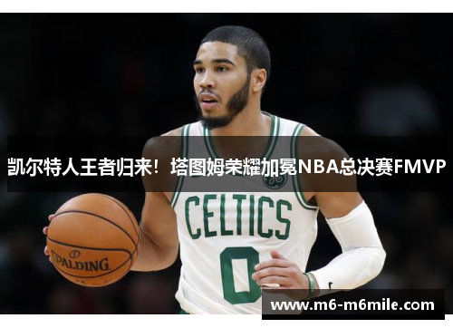 凯尔特人王者归来！塔图姆荣耀加冕NBA总决赛FMVP