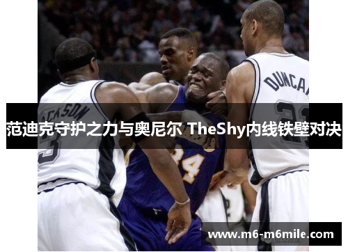 范迪克守护之力与奥尼尔 TheShy内线铁壁对决