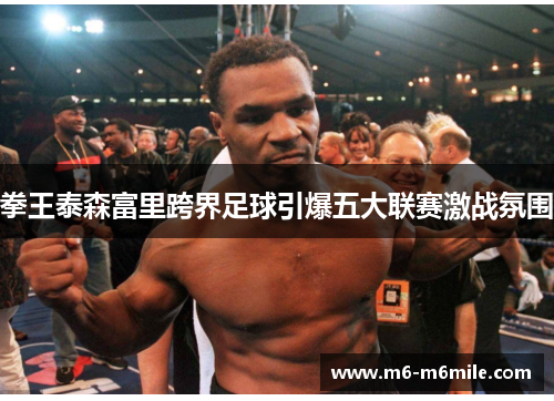 拳王泰森富里跨界足球引爆五大联赛激战氛围