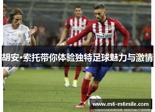 胡安·索托带你体验独特足球魅力与激情