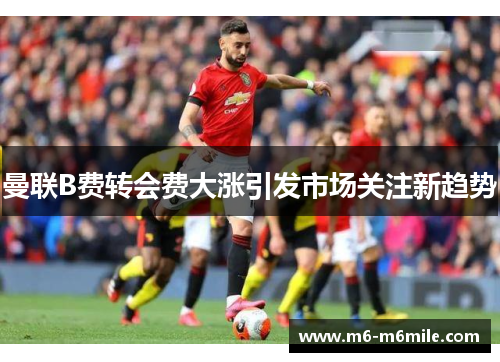 曼联B费转会费大涨引发市场关注新趋势