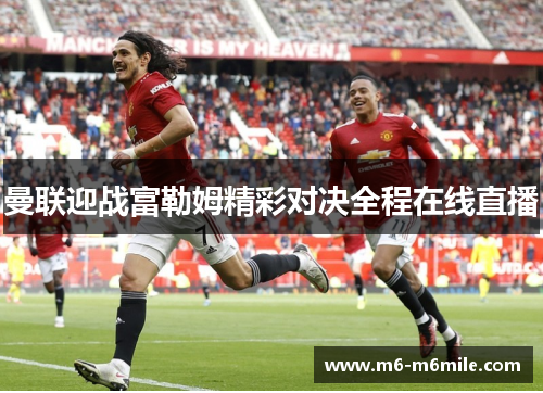 曼联迎战富勒姆精彩对决全程在线直播