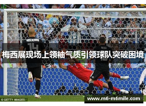 梅西展现场上领袖气质引领球队突破困境